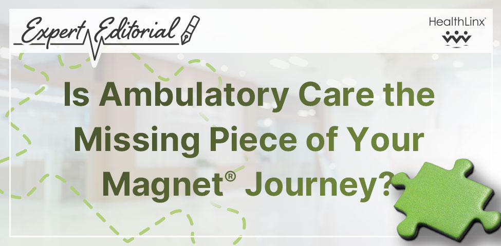 Expert Editorial: Is Ambulatory Care the Missing Piece of Your Magnet® Journey?